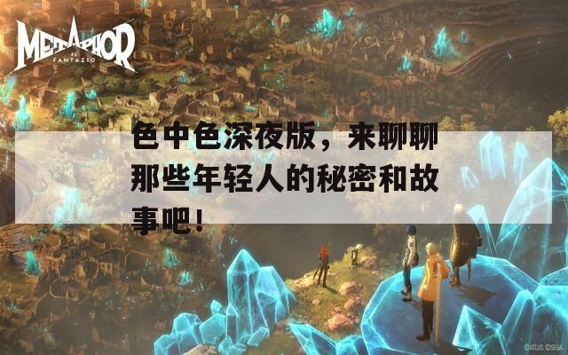 色中色深夜版，來聊聊那些年輕人的秘密和故事吧！