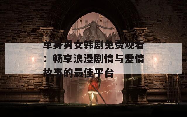 單身男女韓劇免費觀看：暢享浪漫劇情與愛情故事的最佳平臺