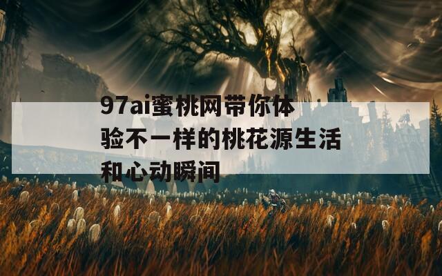 97ai蜜桃網(wǎng)帶你體驗(yàn)不一樣的桃花源生活和心動(dòng)瞬間