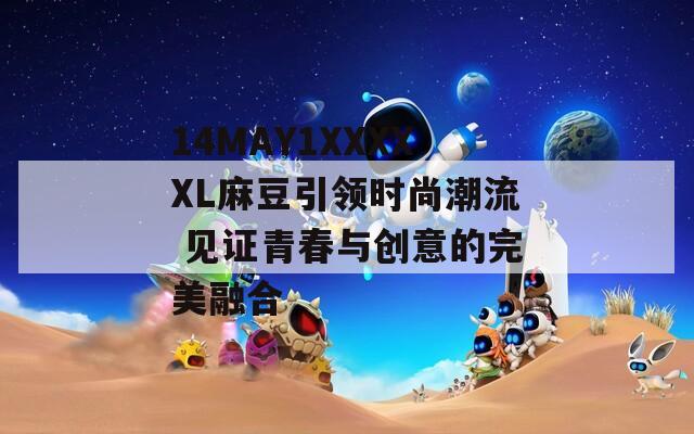 14MAY1XXXXXL麻豆引領(lǐng)時尚潮流 見證青春與創(chuàng)意的完美融合