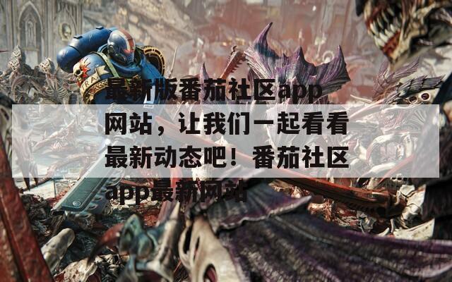 最新版番茄社區(qū)app網(wǎng)站，讓我們一起看看最新動(dòng)態(tài)吧！番茄社區(qū)app最新網(wǎng)站
