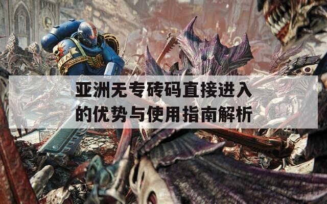 亞洲無(wú)專(zhuān)磚碼直接進(jìn)入的優(yōu)勢(shì)與使用指南解析