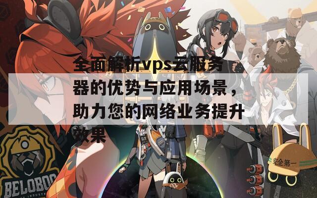 全面解析vps云服務(wù)器的優(yōu)勢與應(yīng)用場景，助力您的網(wǎng)絡(luò)業(yè)務(wù)提升效果