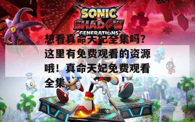 想看真命天妃全集嗎？這里有免費(fèi)觀看的資源哦！真命天妃免費(fèi)觀看全集