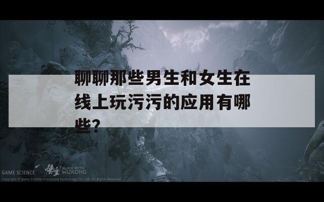 聊聊那些男生和女生在線上玩污污的應(yīng)用有哪些？