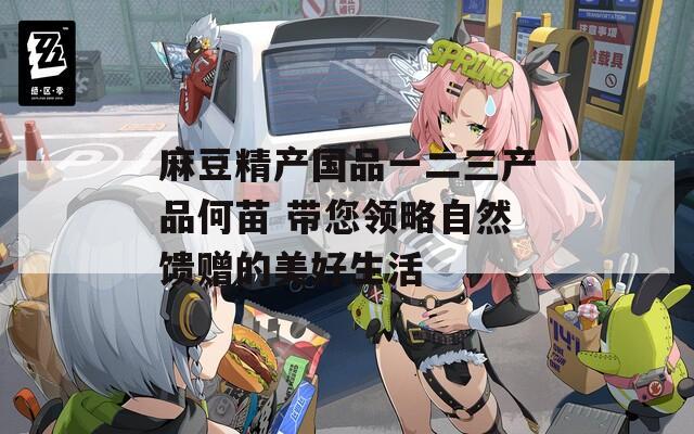 麻豆精產(chǎn)國(guó)品一二三產(chǎn)品何苗 帶您領(lǐng)略自然饋贈(zèng)的美好生活