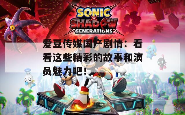 愛豆傳媒國產(chǎn)劇情：看看這些精彩的故事和演員魅力吧！