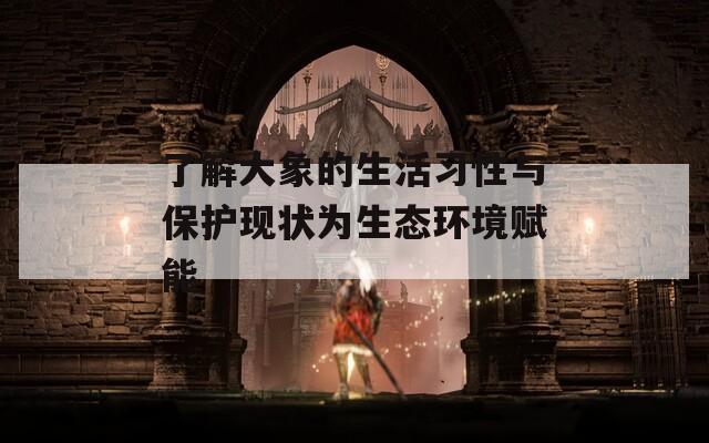 了解大象的生活習(xí)性與保護(hù)現(xiàn)狀為生態(tài)環(huán)境賦能