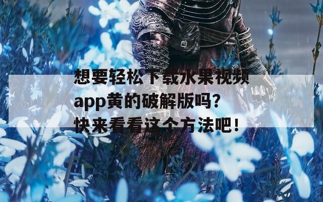 想要輕松下載水果視頻app黃的破解版嗎？快來(lái)看看這個(gè)方法吧！