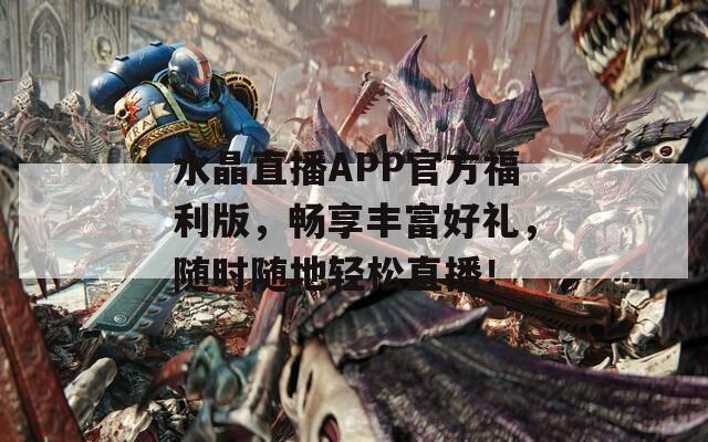 水晶直播APP官方福利版，暢享豐富好禮，隨時(shí)隨地輕松直播！