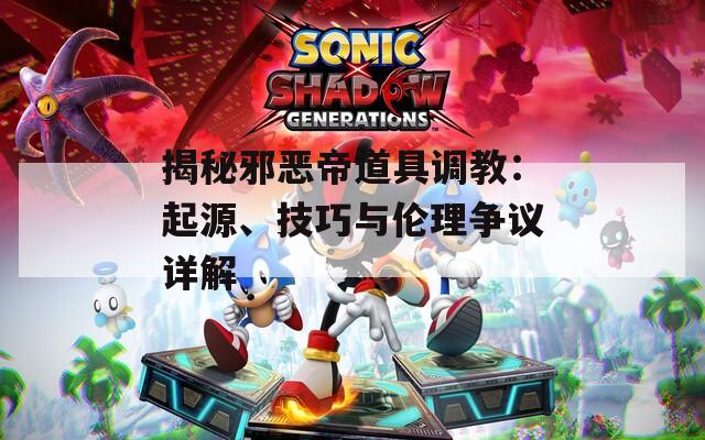 揭秘邪惡帝道具調(diào)教：起源、技巧與倫理爭(zhēng)議詳解