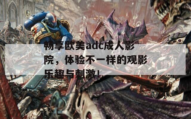 暢享歐美adc成人影院，體驗(yàn)不一樣的觀影樂(lè)趣與刺激！