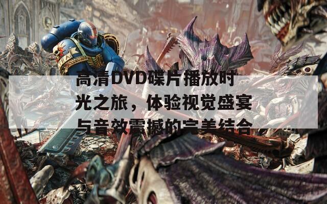 高清DVD碟片播放時(shí)光之旅，體驗(yàn)視覺盛宴與音效震撼的完美結(jié)合