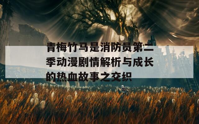 青梅竹馬是消防員第二季動漫劇情解析與成長的熱血故事之交織
