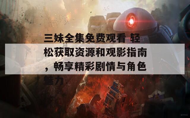 三妹全集免費觀看 輕松獲取資源和觀影指南，暢享精彩劇情與角色魅力