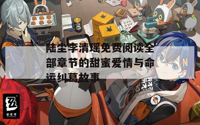 陸塵李清瑤免費閱讀全部章節(jié)的甜蜜愛情與命運糾葛故事