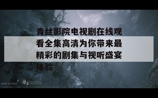 青絲影院電視劇在線觀看全集高清為你帶來最精彩的劇集與視聽盛宴體驗