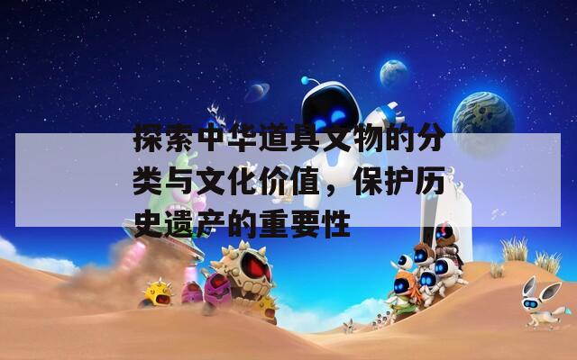 探索中華道具文物的分類與文化價(jià)值，保護(hù)歷史遺產(chǎn)的重要性