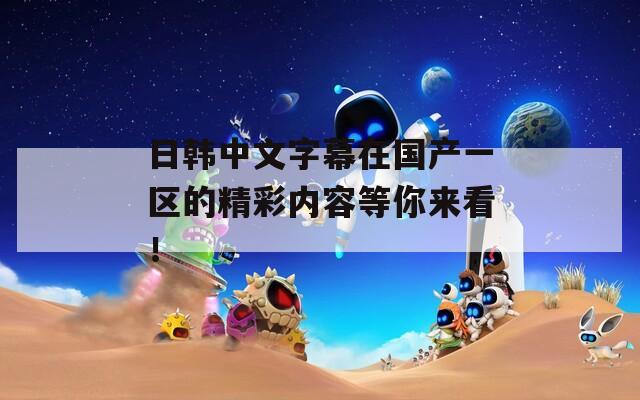 日韓中文字幕在國(guó)產(chǎn)一區(qū)的精彩內(nèi)容等你來看！