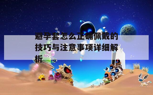 避孕套怎么正確佩戴的技巧與注意事項(xiàng)詳細(xì)解析