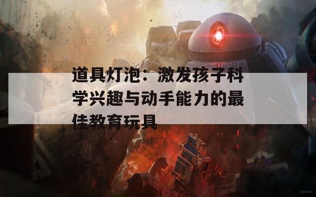 道具燈泡：激發(fā)孩子科學(xué)興趣與動手能力的最佳教育玩具