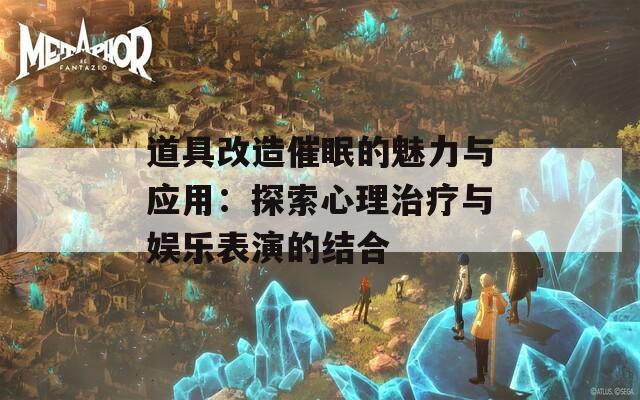 道具改造催眠的魅力與應用：探索心理治療與娛樂表演的結合
