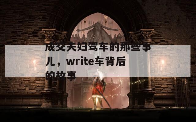 成交夫婦駕車(chē)的那些事兒，write車(chē)背后的故事