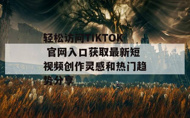 輕松訪問(wèn)TIKTOK 官網(wǎng)入口獲取最新短視頻創(chuàng)作靈感和熱門趨勢(shì)分享