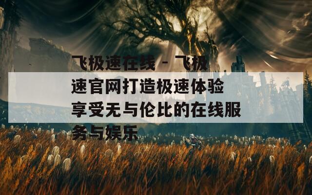 飛極速在線 - 飛極速官網(wǎng)打造極速體驗(yàn) 享受無(wú)與倫比的在線服務(wù)與娛樂(lè)