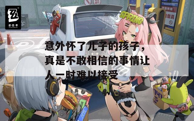 意外懷了兒子的孩子，真是不敢相信的事情讓人一時(shí)難以接受