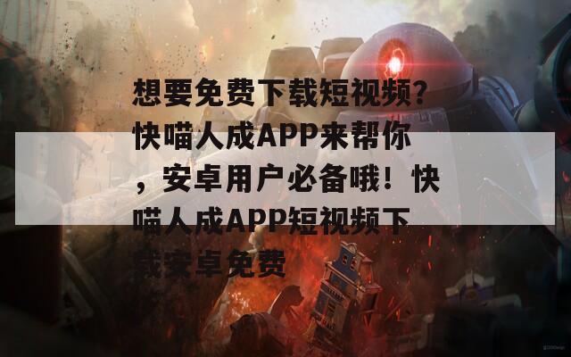 想要免費(fèi)下載短視頻？快喵人成APP來(lái)幫你，安卓用戶(hù)必備哦！快喵人成APP短視頻下載安卓免費(fèi)