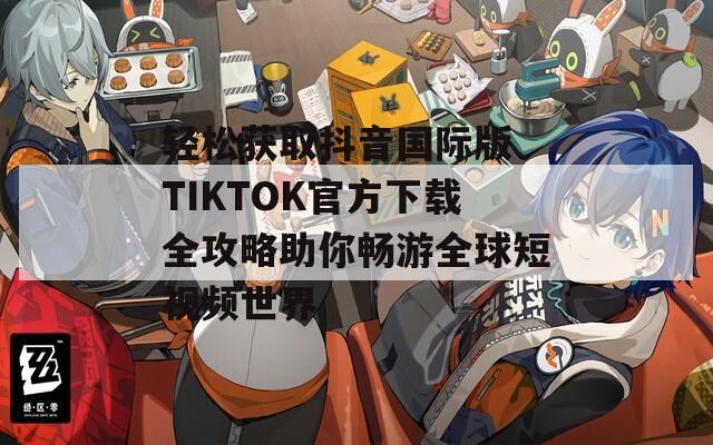輕松獲取抖音國(guó)際版 TIKTOK官方下載全攻略助你暢游全球短視頻世界