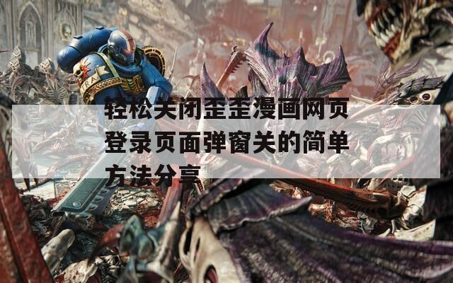 輕松關(guān)閉歪歪漫畫網(wǎng)頁(yè)登錄頁(yè)面彈窗關(guān)的簡(jiǎn)單方法分享