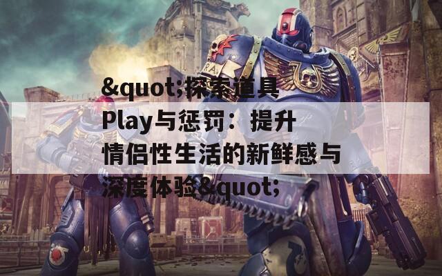 "探索道具Play與懲罰：提升情侶性生活的新鮮感與深度體驗"