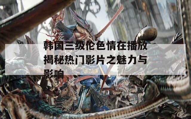 韓國三級倫色情在播放揭秘?zé)衢T影片之魅力與影響