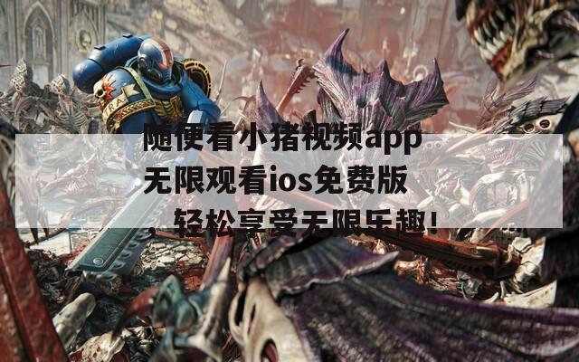 隨便看小豬視頻app無限觀看ios免費版，輕松享受無限樂趣！