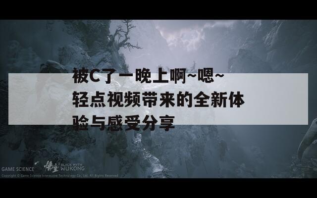 被C了一晚上啊～嗯～輕點視頻帶來的全新體驗與感受分享