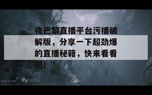 夜巴黎直播平臺(tái)污播破解版，分享一下超勁爆的直播秘籍，快來(lái)看看吧！