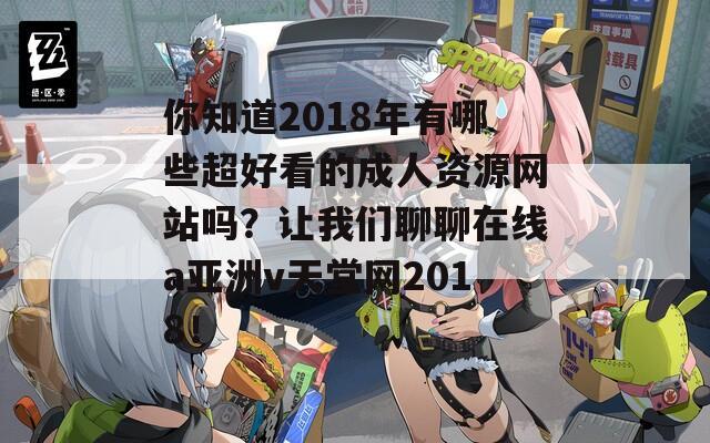 你知道2018年有哪些超好看的成人資源網(wǎng)站嗎？讓我們聊聊在線a亞洲v天堂網(wǎng)2018！