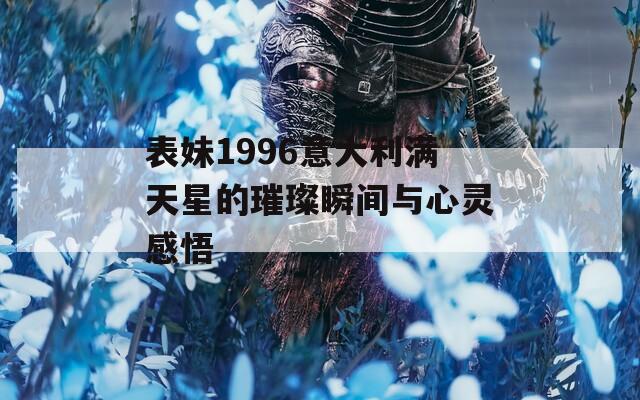 表妹1996意大利滿天星的璀璨瞬間與心靈感悟