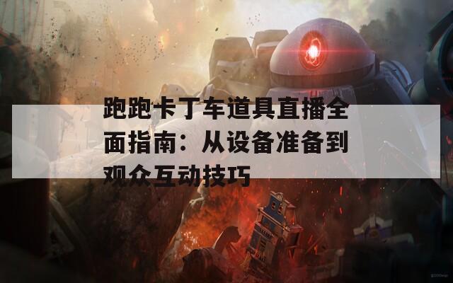 跑跑卡丁車道具直播全面指南：從設(shè)備準(zhǔn)備到觀眾互動(dòng)技巧