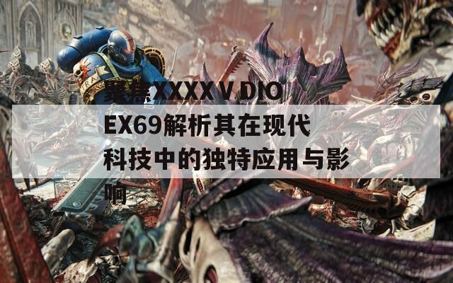聚焦XXXXⅤDIOEX69解析其在現(xiàn)代科技中的獨特應用與影響