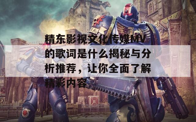 精東影視文化傳媒MV的歌詞是什么揭秘與分析推薦，讓你全面了解精彩內(nèi)容