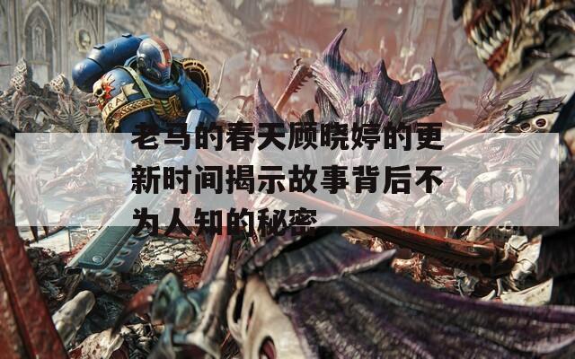 老馬的春天顧曉婷的更新時(shí)間揭示故事背后不為人知的秘密