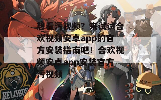 想看污視頻？來試試合歡視頻安卓app的官方安裝指南吧！合歡視頻安卓app安裝官方污視頻