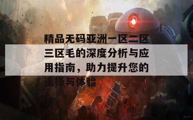 精品無碼亞洲一區(qū)二區(qū)三區(qū)毛的深度分析與應(yīng)用指南，助力提升您的選擇與體驗