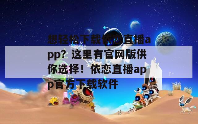 想輕松下載依戀直播app？這里有官網(wǎng)版供你選擇！依戀直播app官方下載軟件