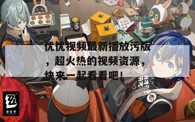 優(yōu)優(yōu)視頻最新播放污版，超火熱的視頻資源，快來一起看看吧！