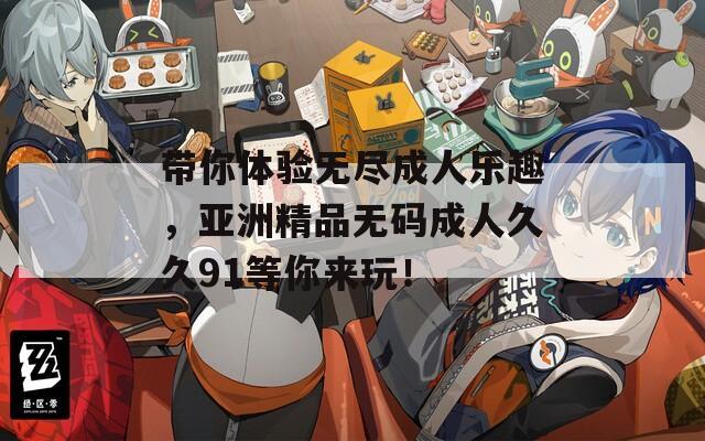 帶你體驗無盡成人樂趣，亞洲精品無碼成人久久91等你來玩！