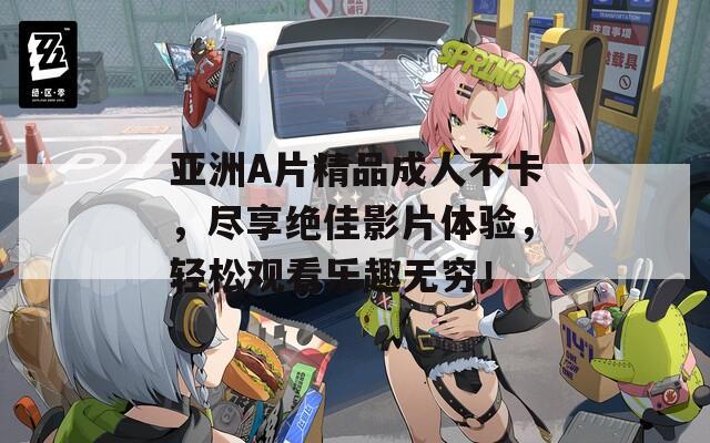 亞洲A片精品成人不卡，盡享絕佳影片體驗(yàn)，輕松觀看樂趣無窮！